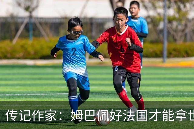 传记作家：姆巴佩好法国才能拿世界杯，坚信他至少会拿到一个金球
