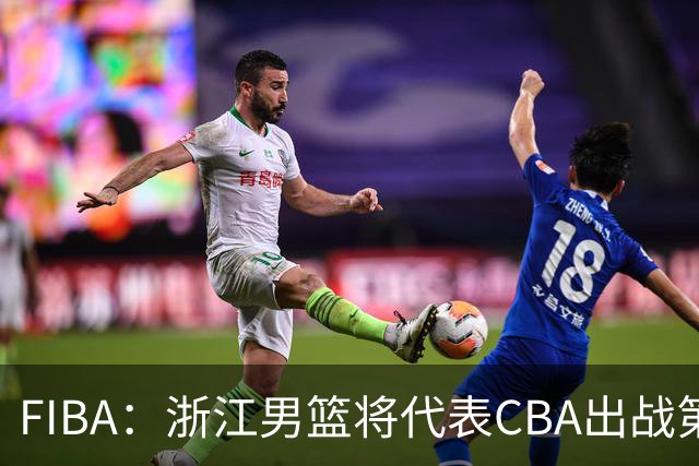 FIBA：浙江男篮将代表CBA出战第33届洲际杯